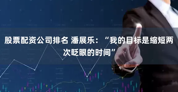 股票配资公司排名 潘展乐：“我的目标是缩短两次眨眼的时间”