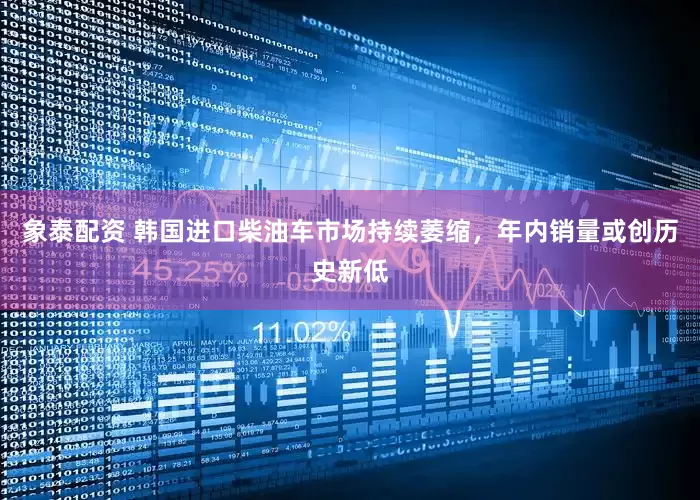象泰配资 韩国进口柴油车市场持续萎缩，年内销量或创历史新低