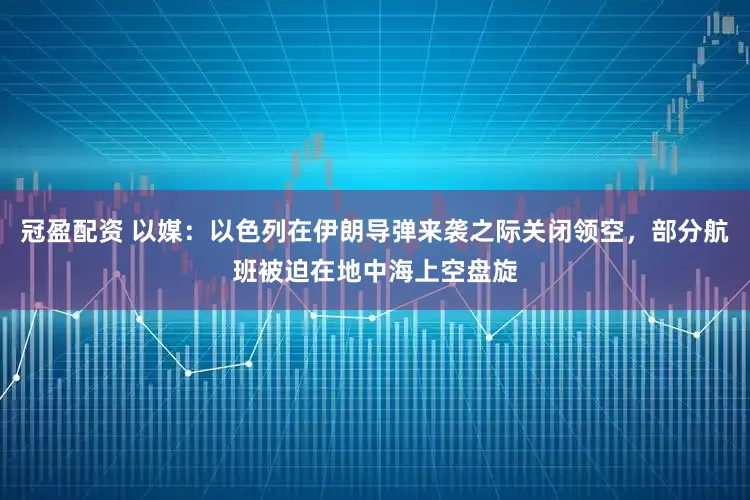 冠盈配资 以媒：以色列在伊朗导弹来袭之际关闭领空，部分航班被迫在地中海上空盘旋