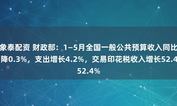 象泰配资 财政部：1—5月全国一般公共预算收入同比下降0.3%，支出增长4.2%，交易印花税收入增长52.4%