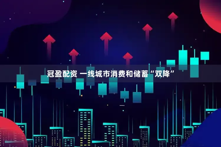 冠盈配资 一线城市消费和储蓄“双降”