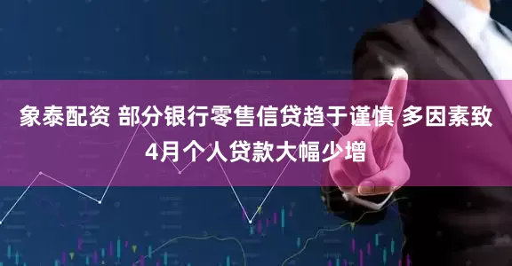 象泰配资 部分银行零售信贷趋于谨慎 多因素致4月个人贷款大幅少增