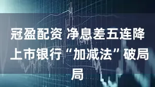 冠盈配资 净息差五连降 上市银行“加减法”破局