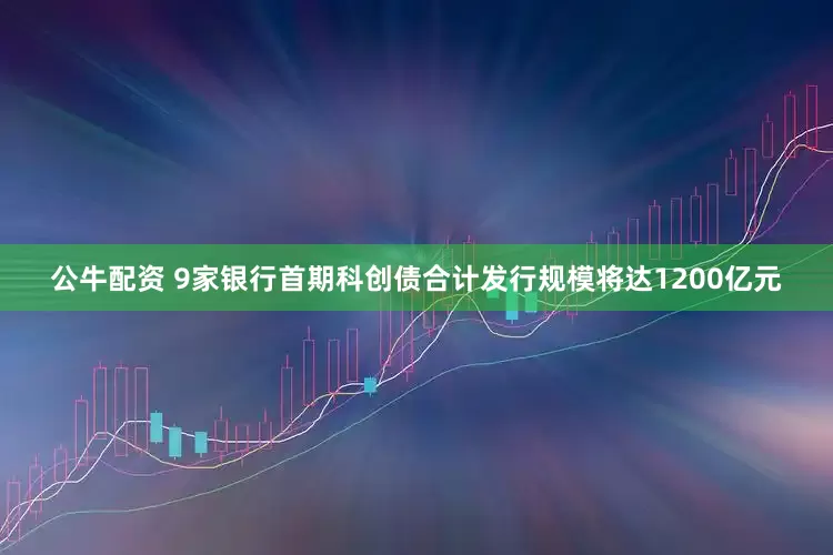 公牛配资 9家银行首期科创债合计发行规模将达1200亿元