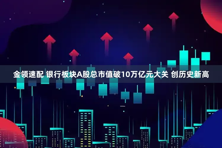 金领速配 银行板块A股总市值破10万亿元大关 创历史新高