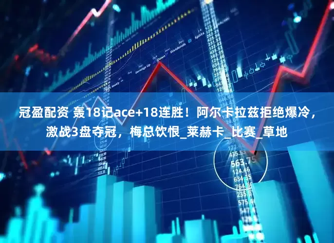 冠盈配资 轰18记ace+18连胜！阿尔卡拉兹拒绝爆冷，激战3盘夺冠，梅总饮恨_莱赫卡_比赛_草地
