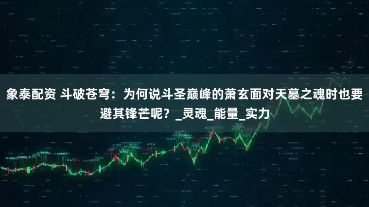 象泰配资 斗破苍穹：为何说斗圣巅峰的萧玄面对天墓之魂时也要避其锋芒呢？_灵魂_能量_实力