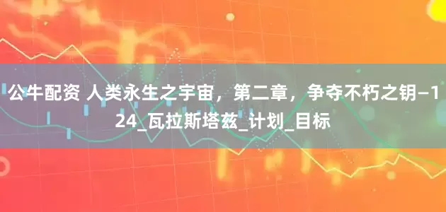 公牛配资 人类永生之宇宙，第二章，争夺不朽之钥—124_瓦拉斯塔兹_计划_目标