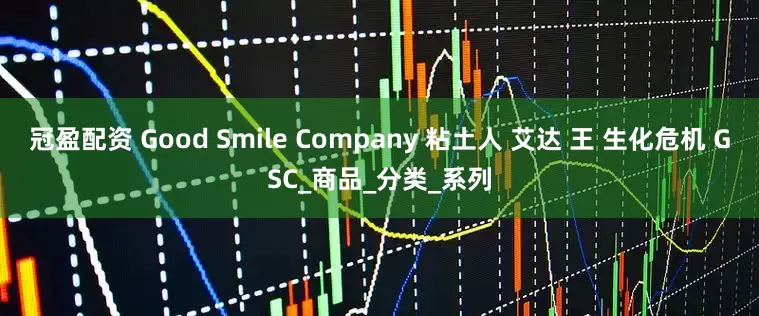 冠盈配资 Good Smile Company 粘土人 艾达 王 生化危机 GSC_商品_分类_系列