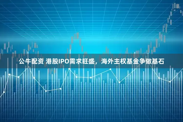 公牛配资 港股IPO需求旺盛，海外主权基金争做基石