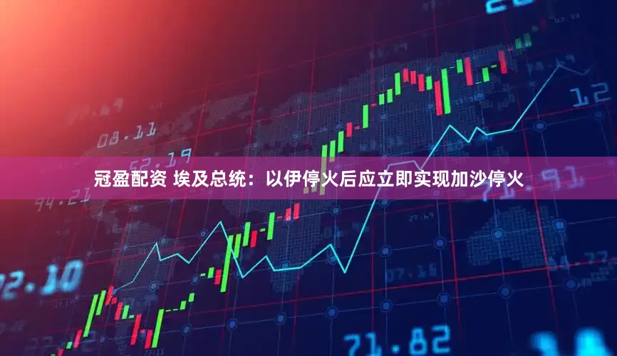冠盈配资 埃及总统：以伊停火后应立即实现加沙停火