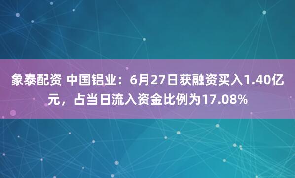 象泰配资 中国铝业：6月27日获融资买入1.40亿元，占当日流入资金比例为17.08%