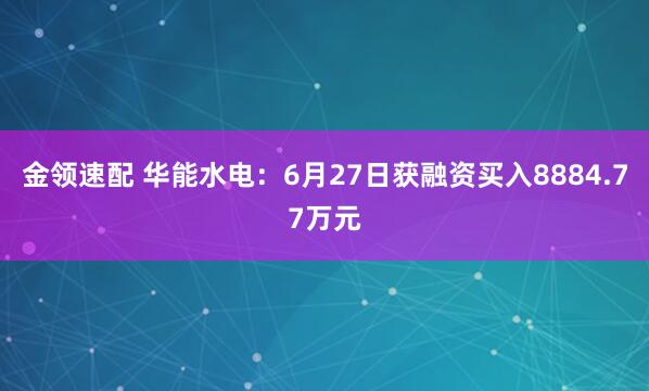 金领速配 华能水电：6月27日获融资买入8884.77万元