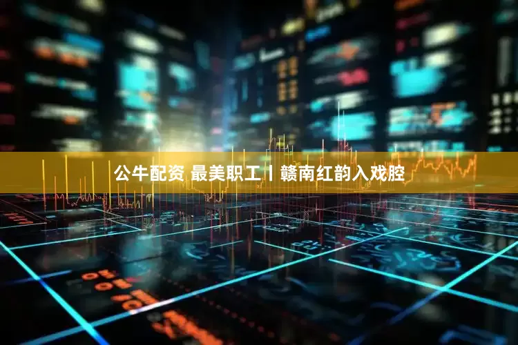 公牛配资 最美职工丨赣南红韵入戏腔