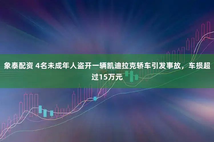 象泰配资 4名未成年人盗开一辆凯迪拉克轿车引发事故，车损超过15万元