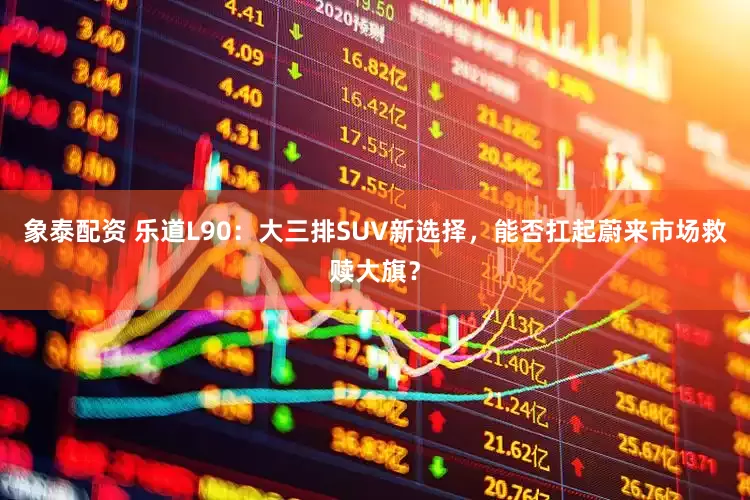 象泰配资 乐道L90：大三排SUV新选择，能否扛起蔚来市场救赎大旗？