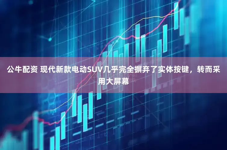 公牛配资 现代新款电动SUV几乎完全摒弃了实体按键，转而采用大屏幕