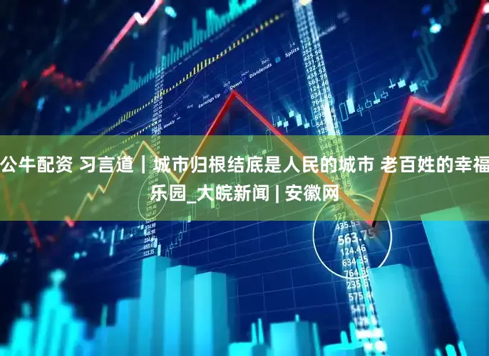 公牛配资 习言道｜城市归根结底是人民的城市 老百姓的幸福乐园_大皖新闻 | 安徽网
