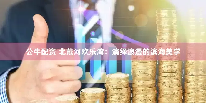 公牛配资 北戴河欢乐湾：演绎浪漫的滨海美学