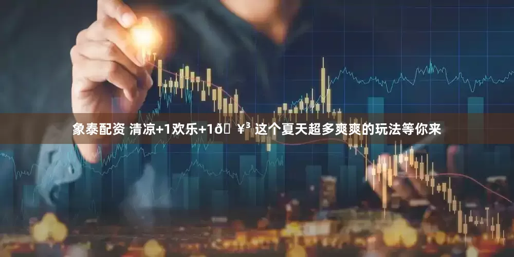 象泰配资 清凉+1欢乐+1🥳 这个夏天超多爽爽的玩法等你来