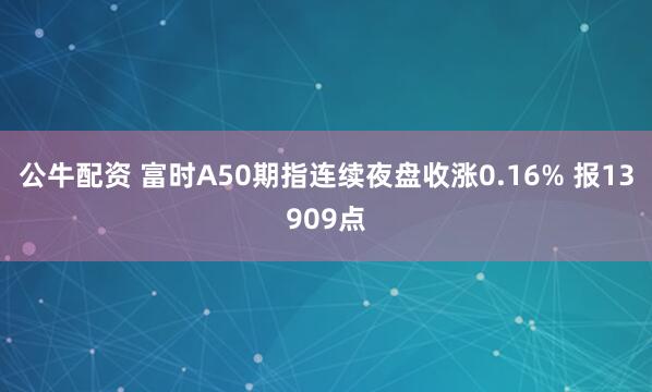公牛配资 富时A50期指连续夜盘收涨0.16% 报13909点