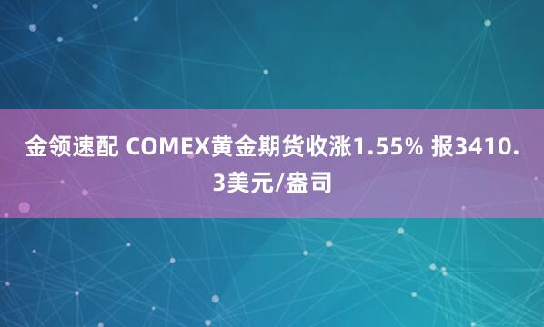金领速配 COMEX黄金期货收涨1.55% 报3410.3美元/盎司