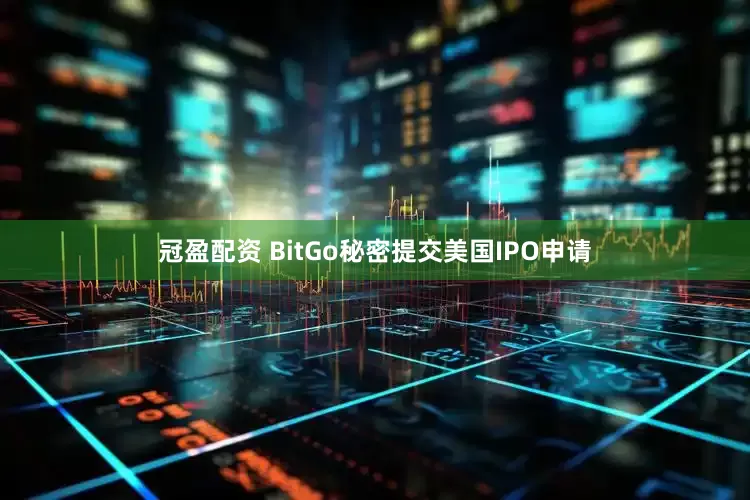 冠盈配资 BitGo秘密提交美国IPO申请