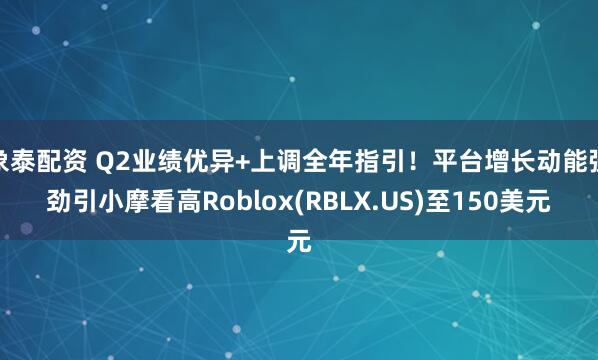 象泰配资 Q2业绩优异+上调全年指引！平台增长动能强劲引小摩看高Roblox(RBLX.US)至150美元
