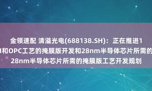 金领速配 清溢光电(688138.SH)：正在推进130nm-65nm的PSM和OPC工艺的掩膜版开发和28nm半导体芯片所需的掩膜版工艺开发规划