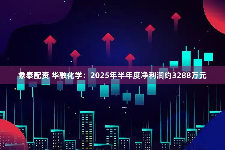 象泰配资 华融化学：2025年半年度净利润约3288万元