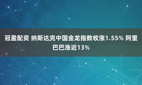 冠盈配资 纳斯达克中国金龙指数收涨1.55% 阿里巴巴涨近13%