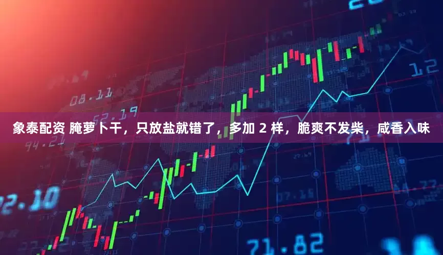 象泰配资 腌萝卜干，只放盐就错了，多加 2 样，脆爽不发柴，咸香入味