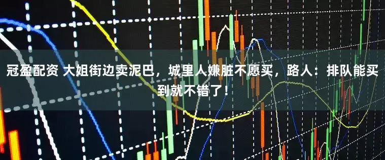 冠盈配资 大姐街边卖泥巴，城里人嫌脏不愿买，路人：排队能买到就不错了！
