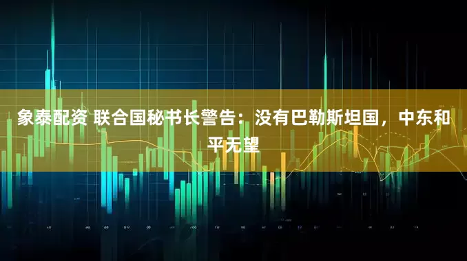 象泰配资 联合国秘书长警告：没有巴勒斯坦国，中东和平无望