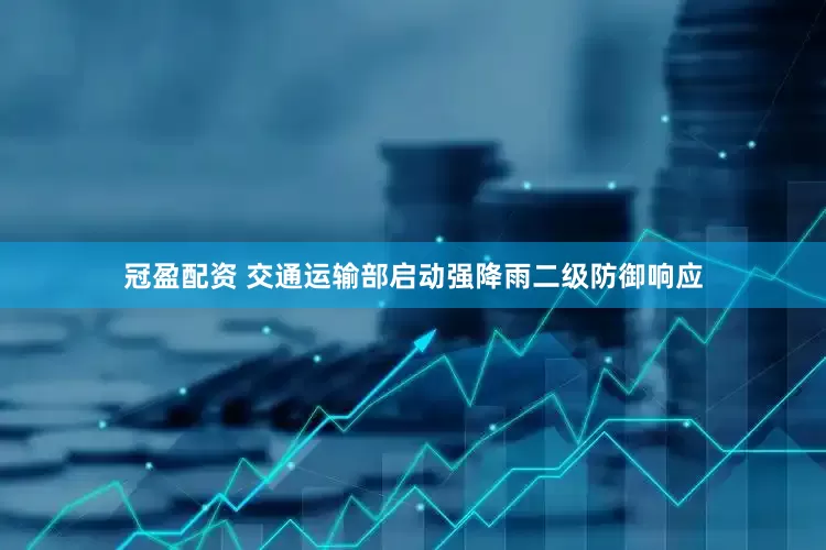 冠盈配资 交通运输部启动强降雨二级防御响应