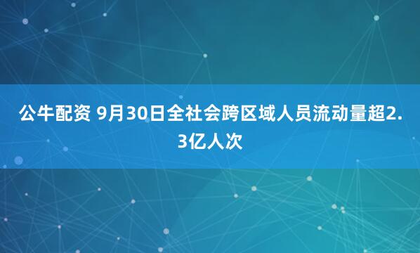 公牛配资 9月30日全社会跨区域人员流动量超2.3亿人次