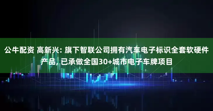 公牛配资 高新兴: 旗下智联公司拥有汽车电子标识全套软硬件产品, 已承做全国30+城市电子车牌项目