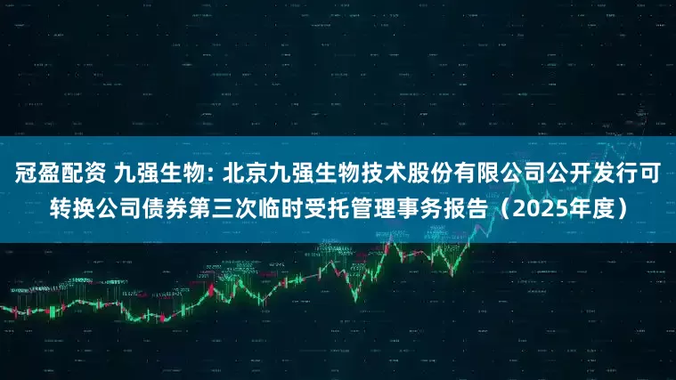 冠盈配资 九强生物: 北京九强生物技术股份有限公司公开发行可转换公司债券第三次临时受托管理事务报告(2025年度)