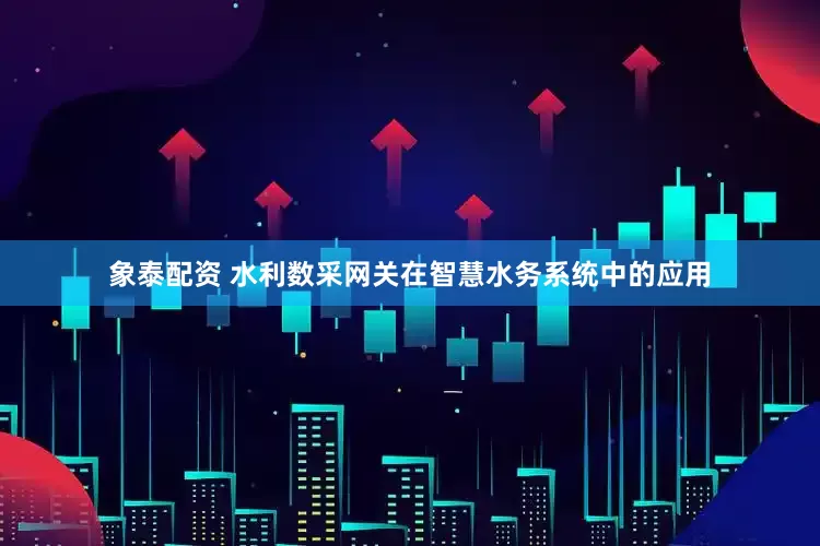 象泰配资 水利数采网关在智慧水务系统中的应用