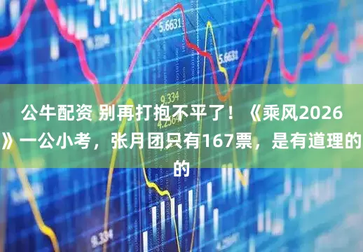 公牛配资 别再打抱不平了！《乘风2026》一公小考，张月团只有167票，是有道理的