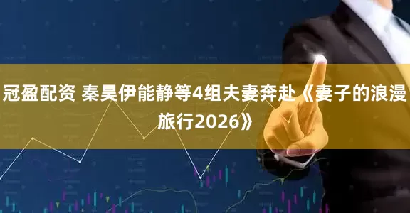 冠盈配资 秦昊伊能静等4组夫妻奔赴《妻子的浪漫旅行2026》